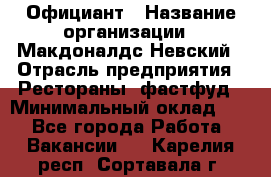 Официант › Название организации ­ Макдоналдс Невский › Отрасль предприятия ­ Рестораны, фастфуд › Минимальный оклад ­ 1 - Все города Работа » Вакансии   . Карелия респ.,Сортавала г.